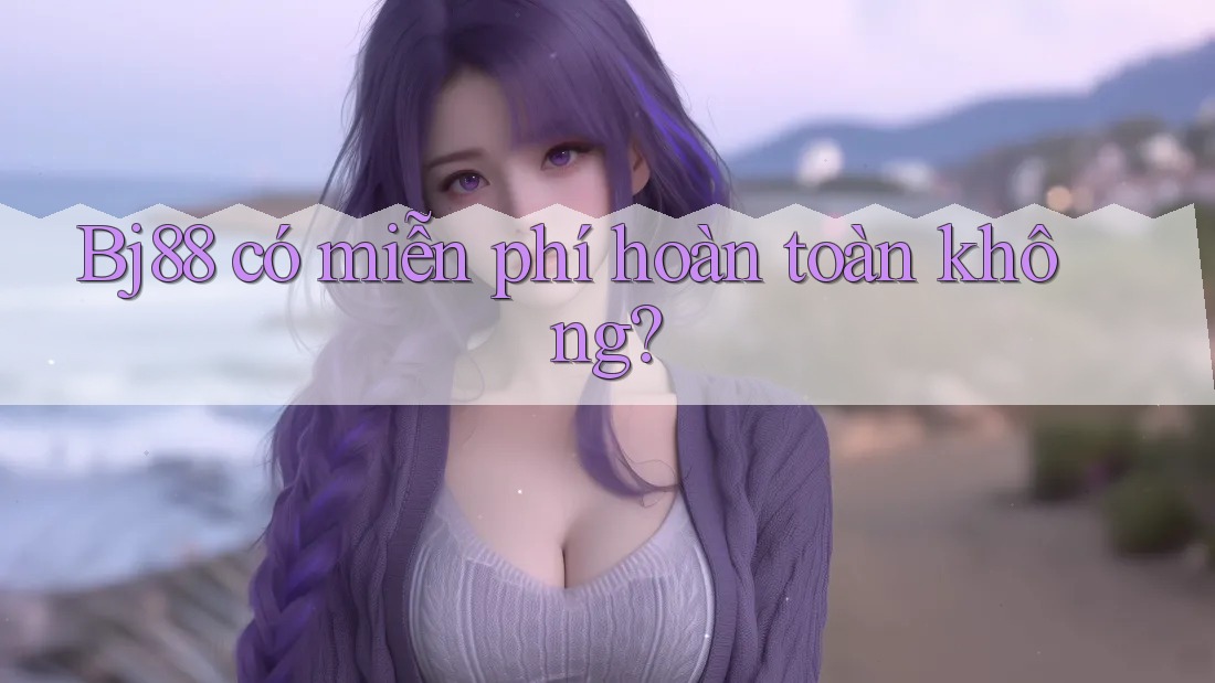 Bj88 có miễn phí hoàn toàn không?