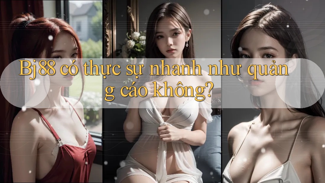 Bj88 có thực sự nhanh như quảng cáo không?