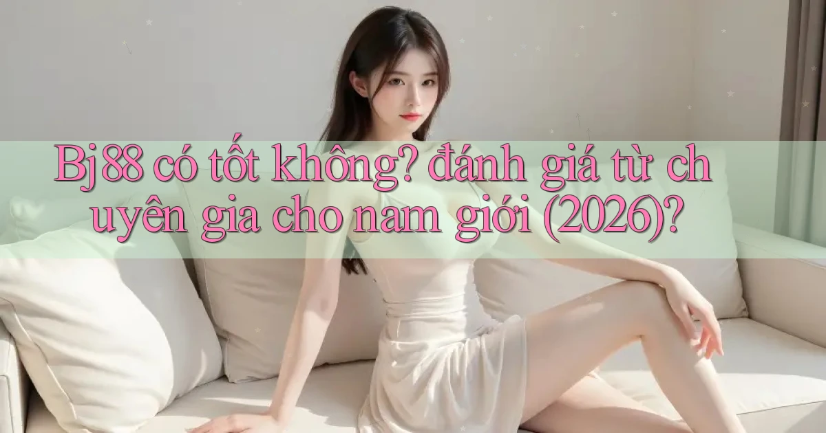 Bj88 có tốt không đánh giá từ chuyên gia cho nam giới (2026)