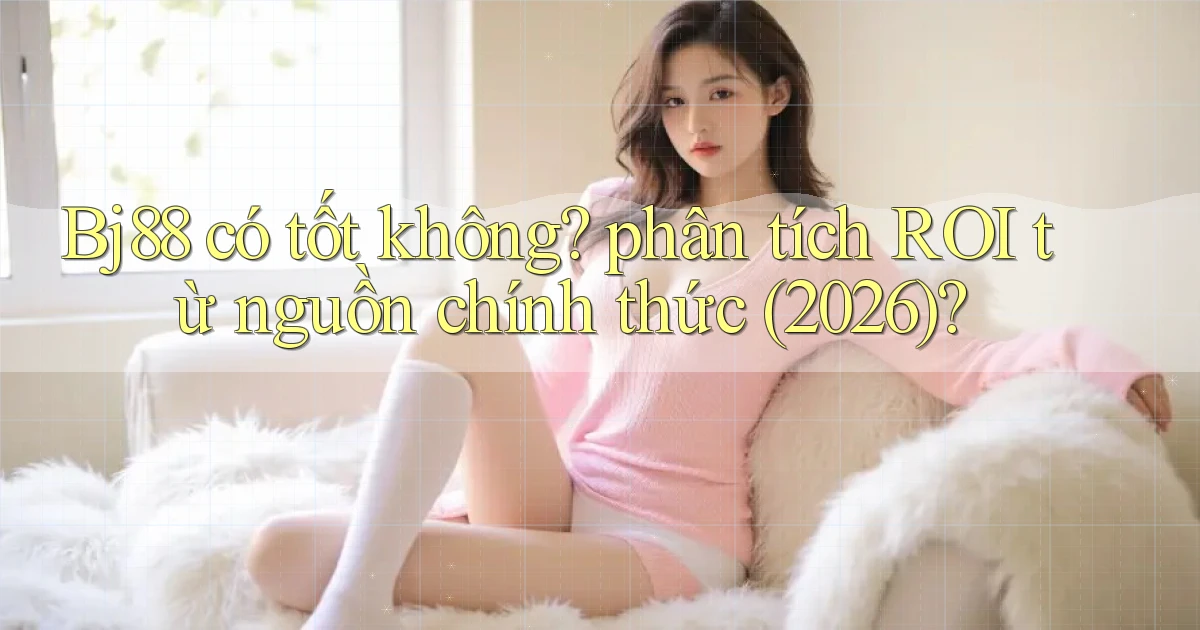 Bj88 có tốt không phân tích ROI từ nguồn chính thức (2026)