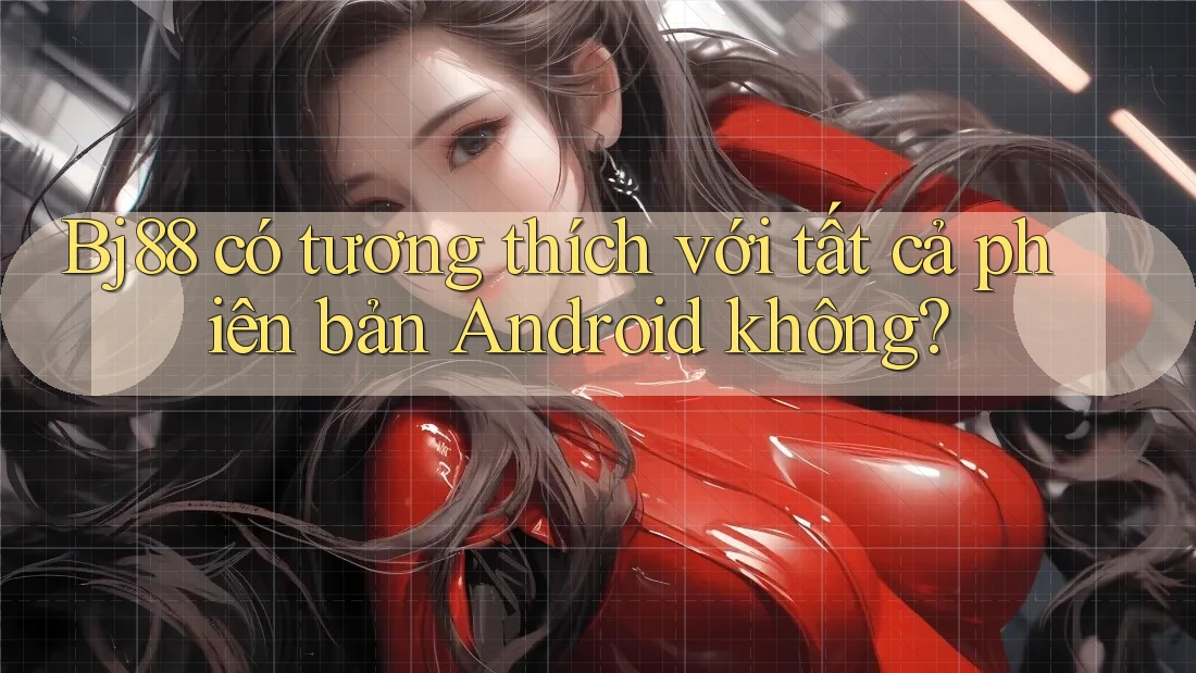 Bj88 có tương thích với tất cả phiên bản Android không?