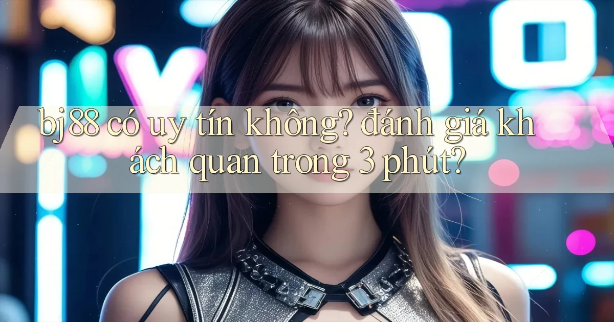 bj88 có uy tín không đánh giá khách quan trong 3 phút