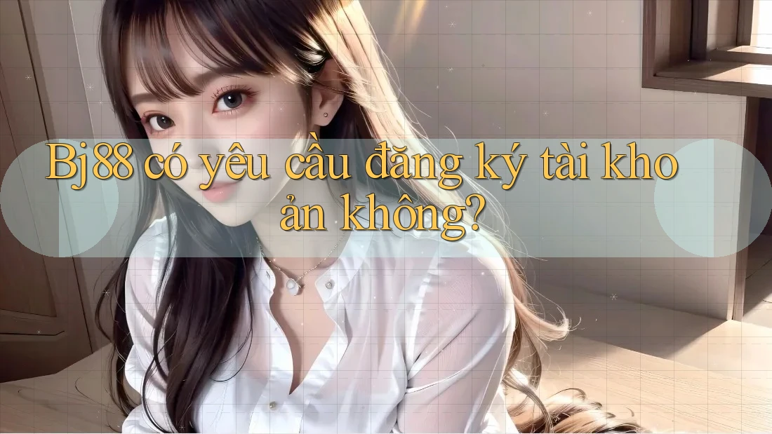 Bj88 có yêu cầu đăng ký tài khoản không?