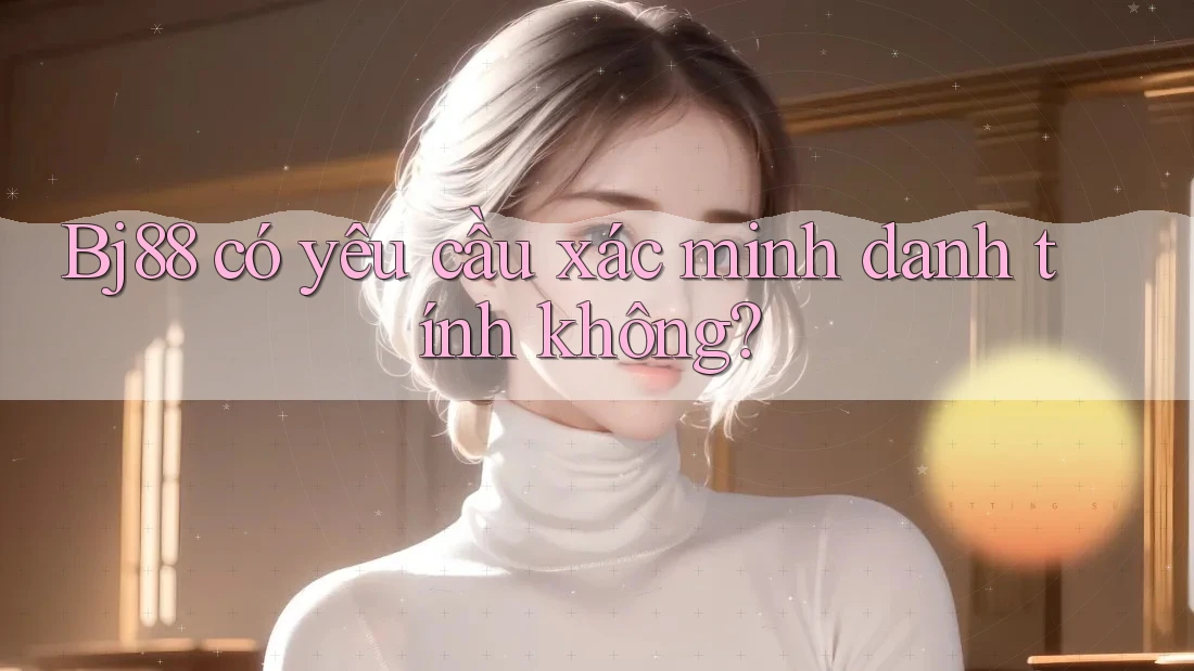 bj88 có yêu cầu xác minh danh tính không?