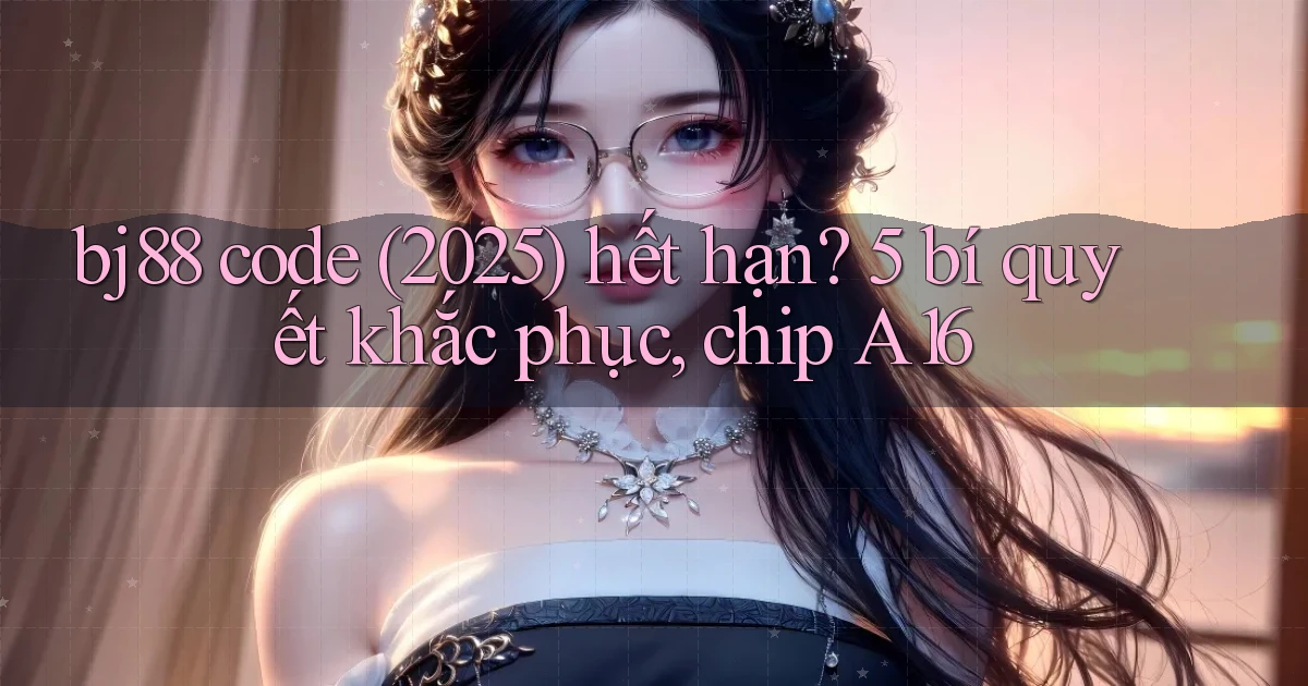 bj88 code (2025) hết hạn 5 bí quyết khắc phục, chip A16