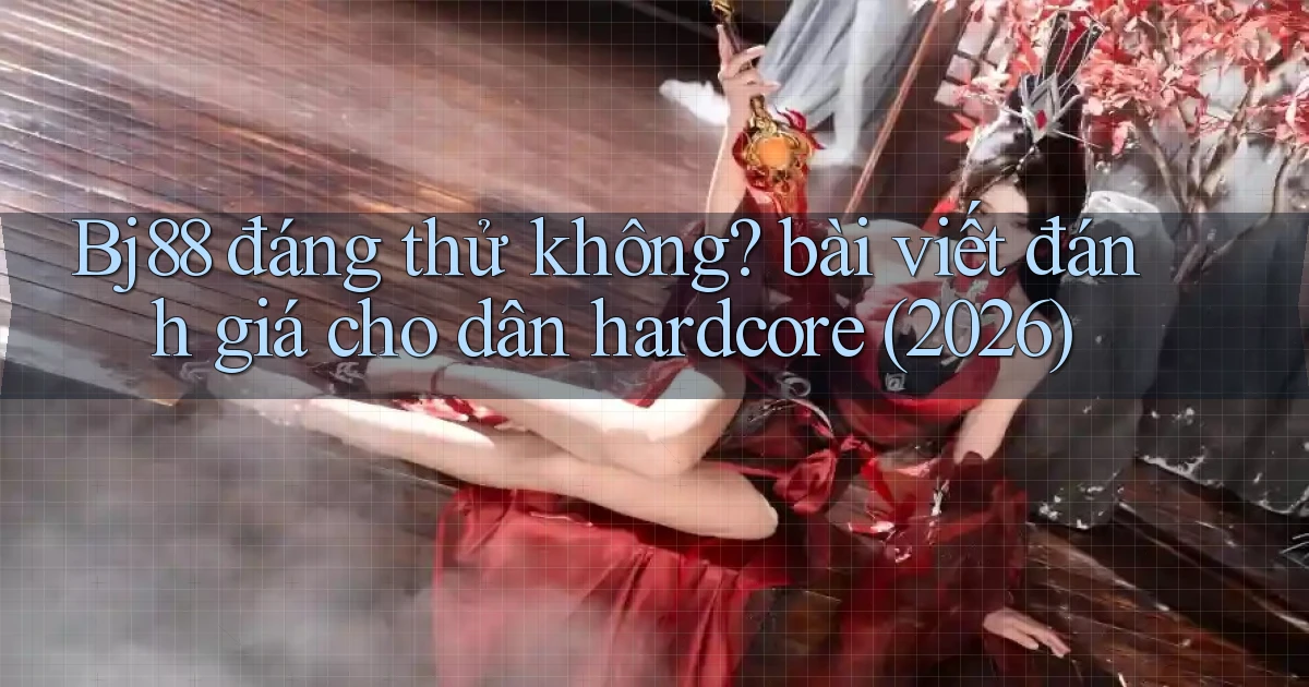 Bj88 đáng thử không bài viết đánh giá cho dân hardcore (2026)