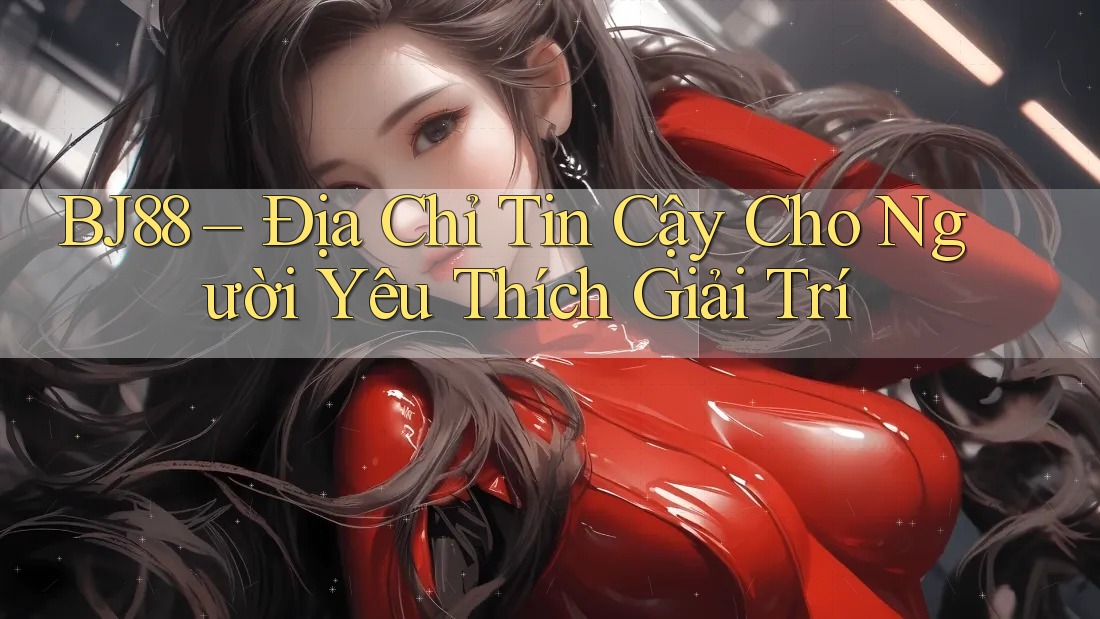 BJ88 – Địa Chỉ Tin Cậy Cho Người Yêu Thích Giải Trí