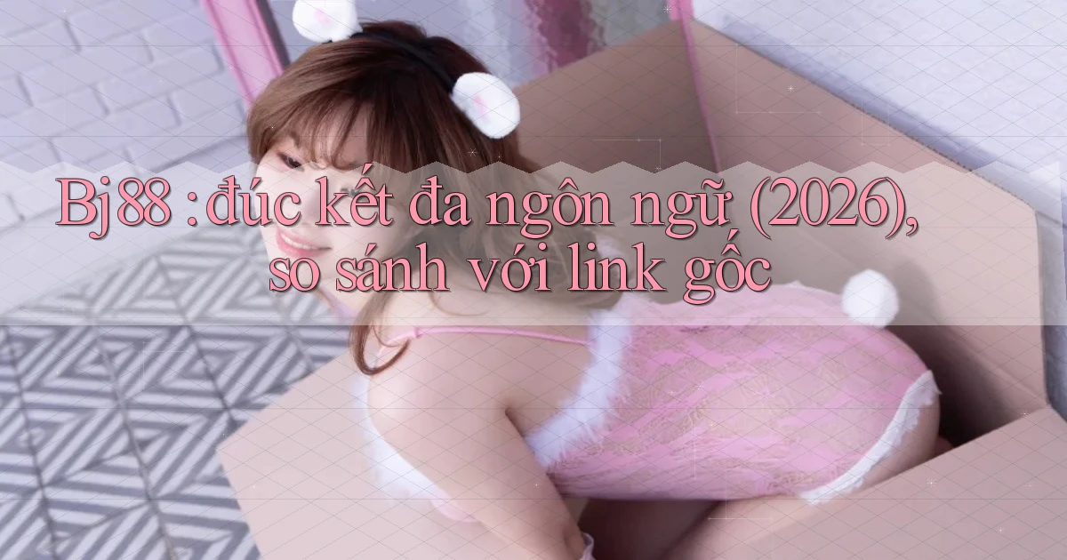 Bj88 đúc kết đa ngôn ngữ (2026), so sánh với link gốc