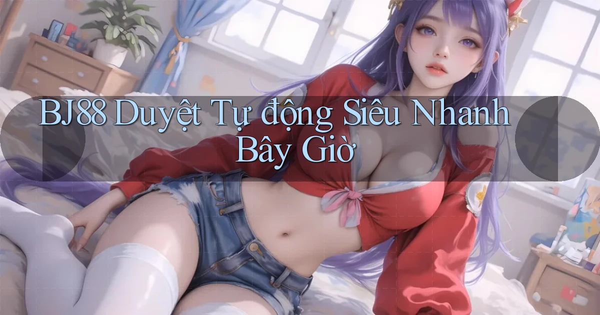 bj88 duyệt tự động siêu nhanh bây giờ