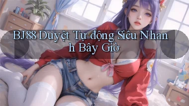 bj88 duyệt tự động siêu nhanh bây giờ