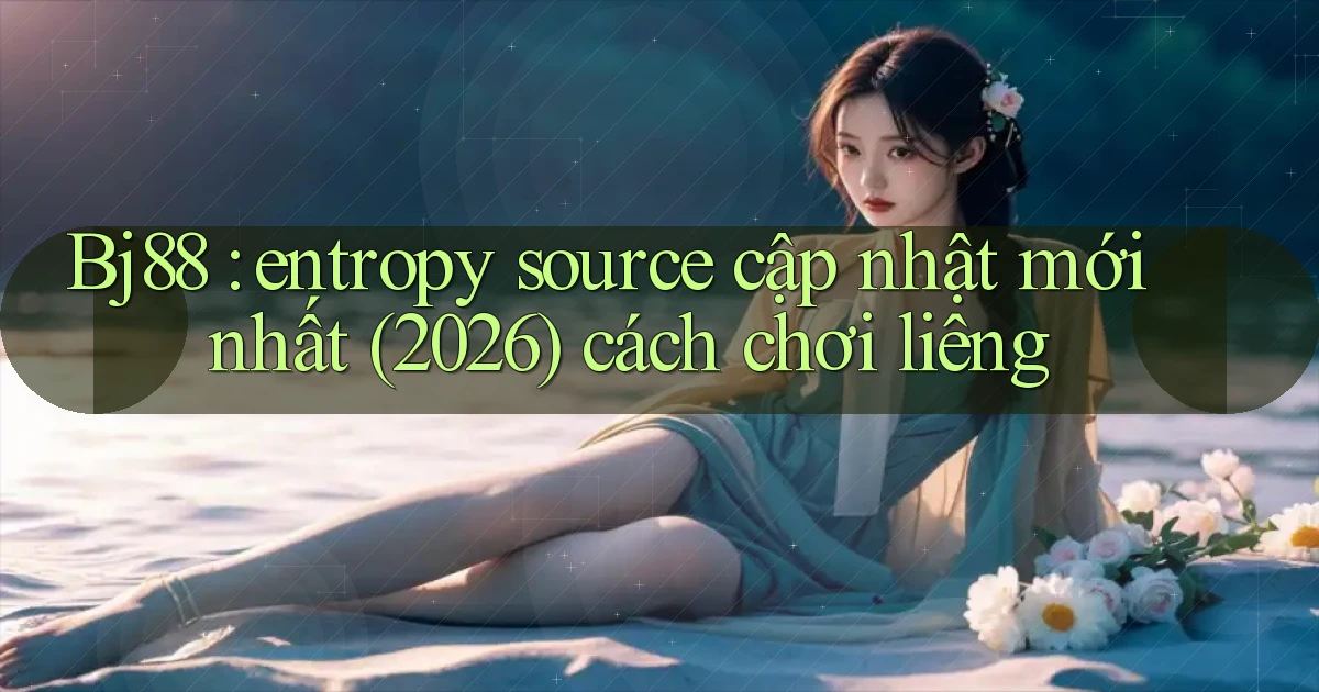 Bj88 entropy source cập nhật mới nhất (2026) cách chơi liêng
