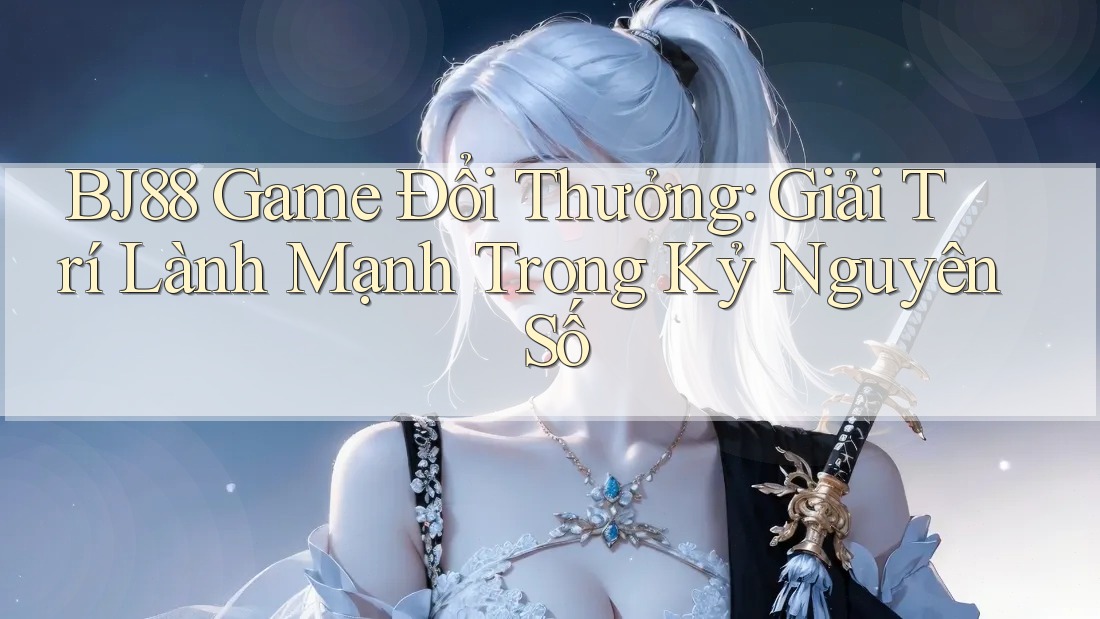 BJ88 Game Đổi Thưởng: Giải Trí Lành Mạnh Trong Kỷ Nguyên Số