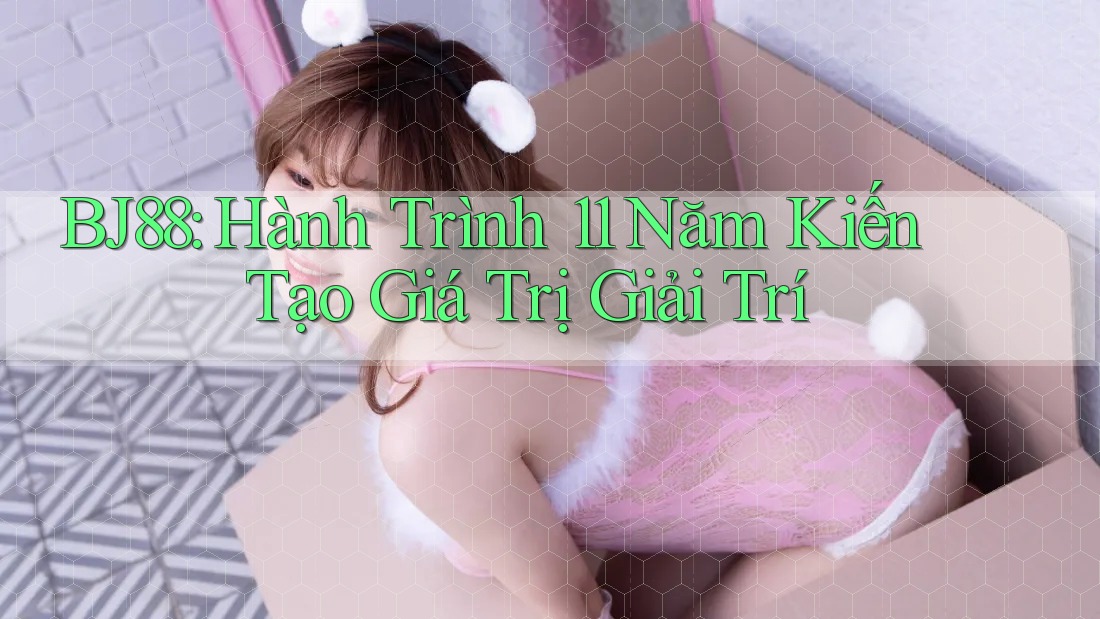 BJ88: Hành Trình 11 Năm Kiến Tạo Giá Trị Giải Trí