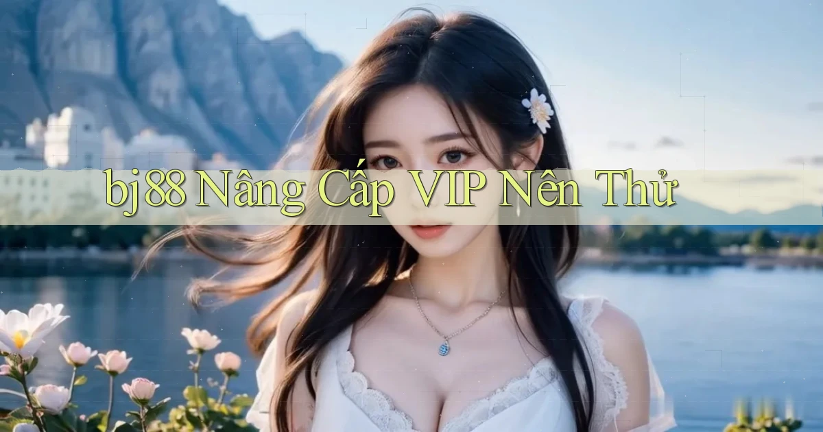 bj88 nâng cấp vip nên thử