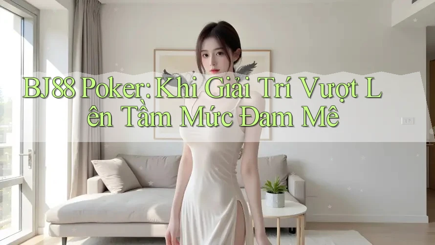 BJ88 Poker: Khi Giải Trí Vượt Lên Tầm Mức Đam Mê