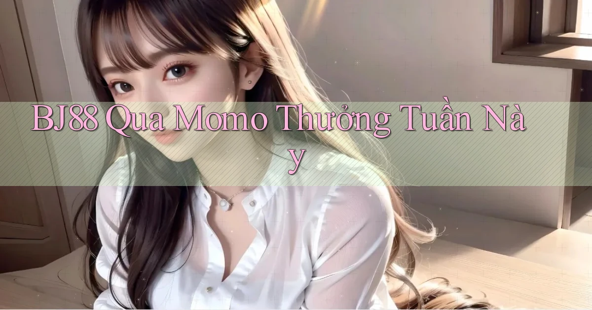 bj88 qua momo thưởng tuần này