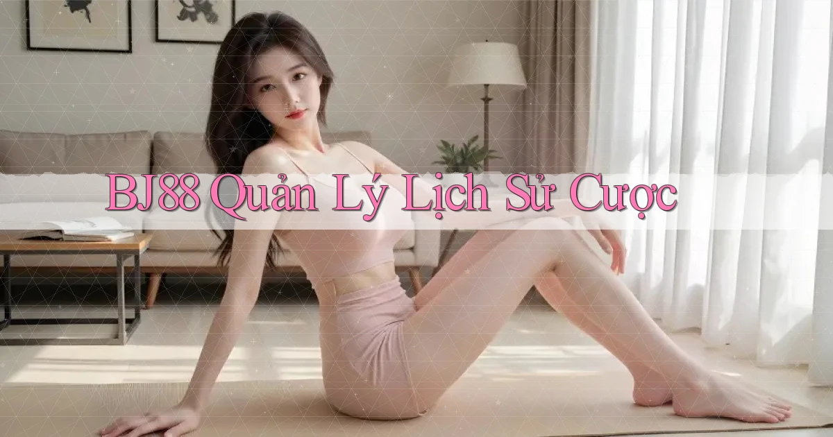 bj88  quản lý lịch sử cược