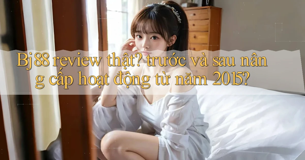 Bj88 review thật trước và sau nâng cấp hoạt động từ năm 2015