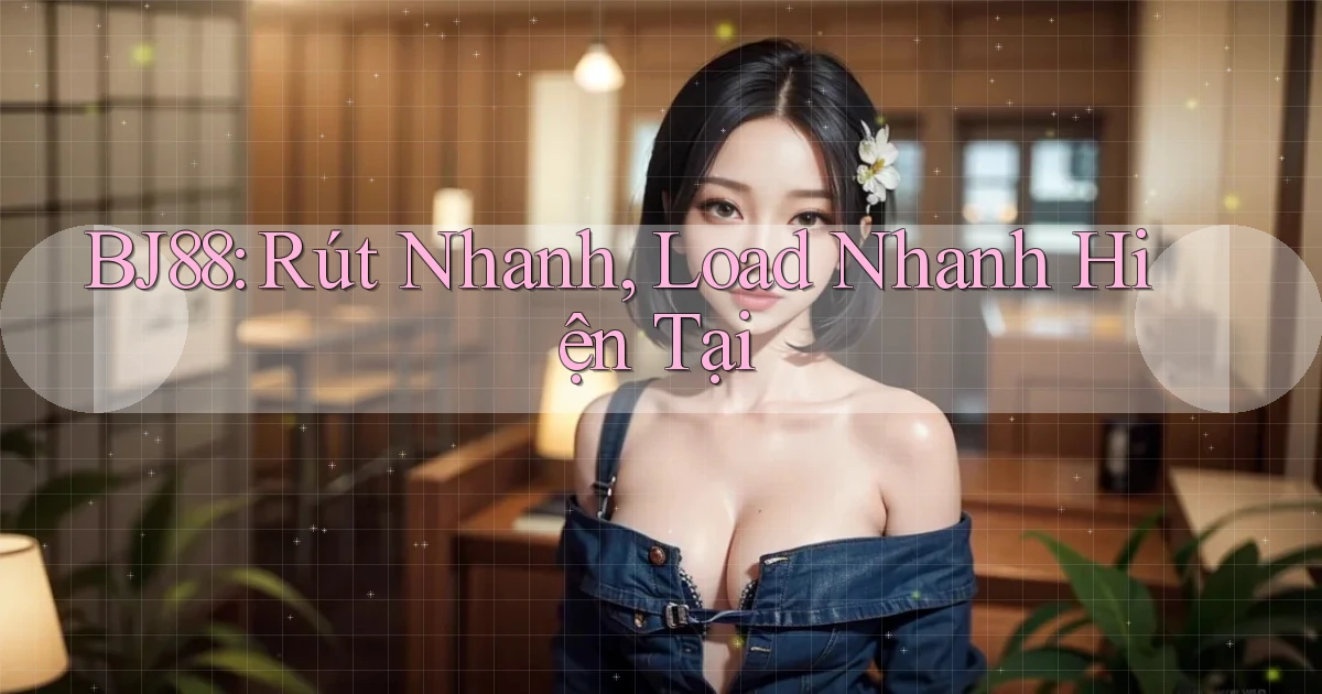 bj88 rút nhanh load nhanh hiện tại
