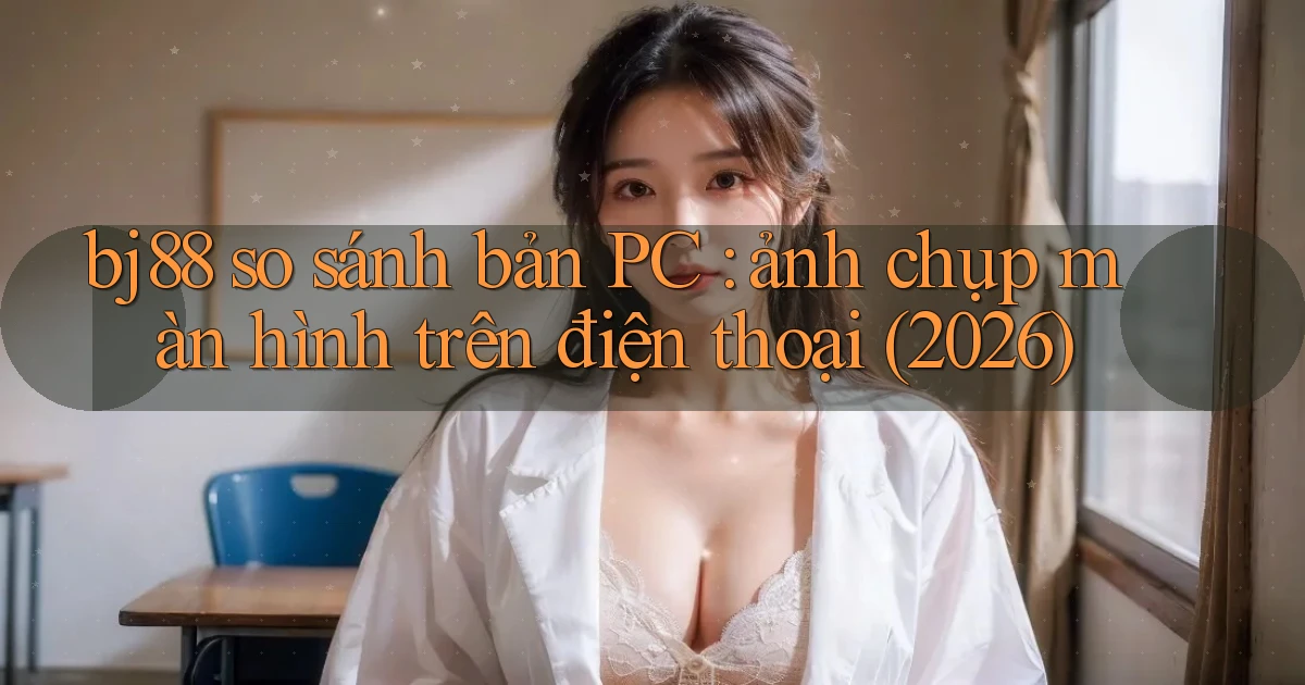bj88 so sánh bản PC ảnh chụp màn hình trên điện thoại (2026)