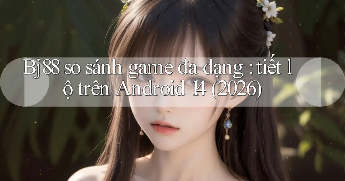 Bj88 so sánh game đa dạng tiết lộ trên Android 14 (2026)