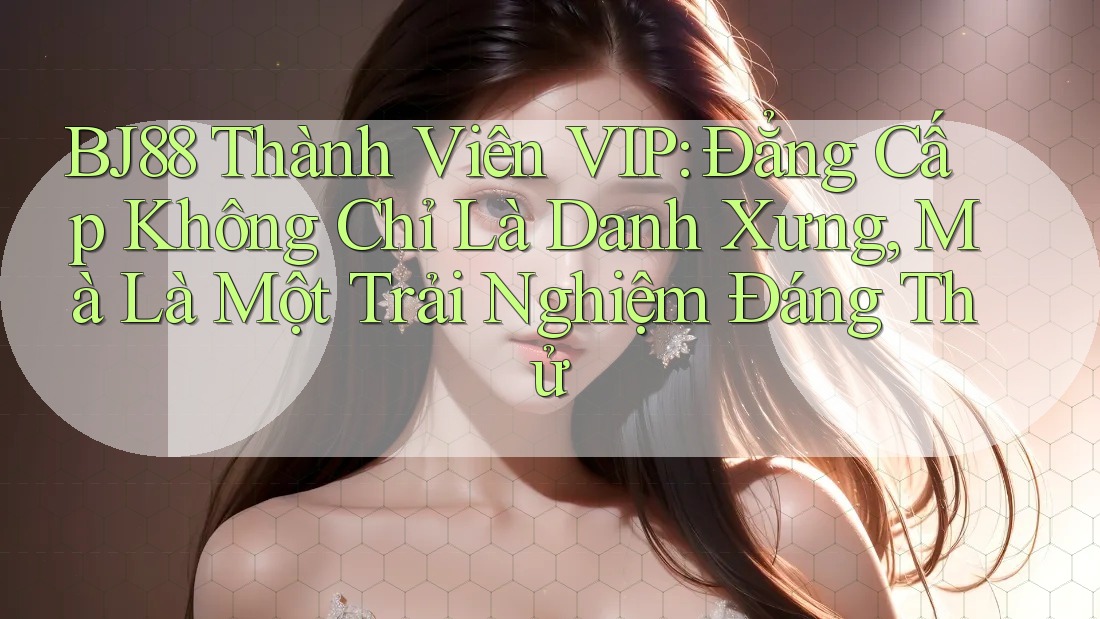 BJ88 Thành Viên VIP: Đẳng Cấp Không Chỉ Là Danh Xưng, Mà Là Một Trải Nghiệm Đáng Thử