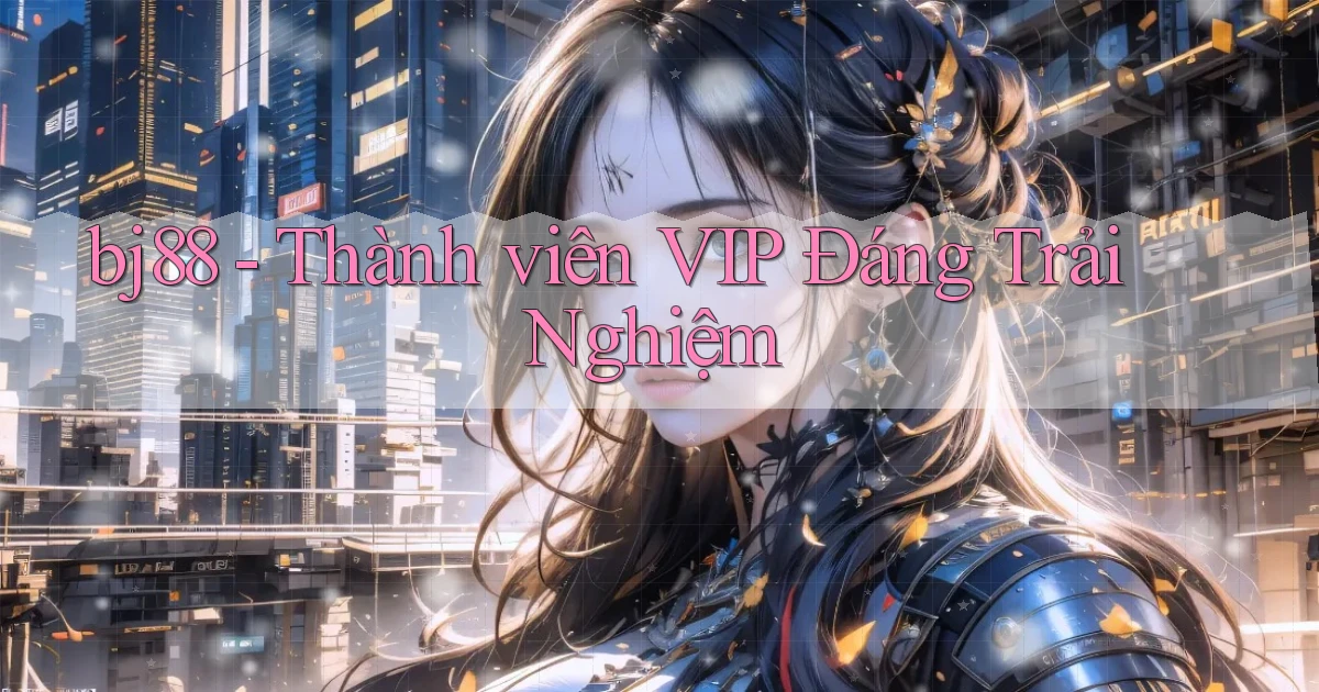 bj88 thành viên vip đáng trải nghiệm