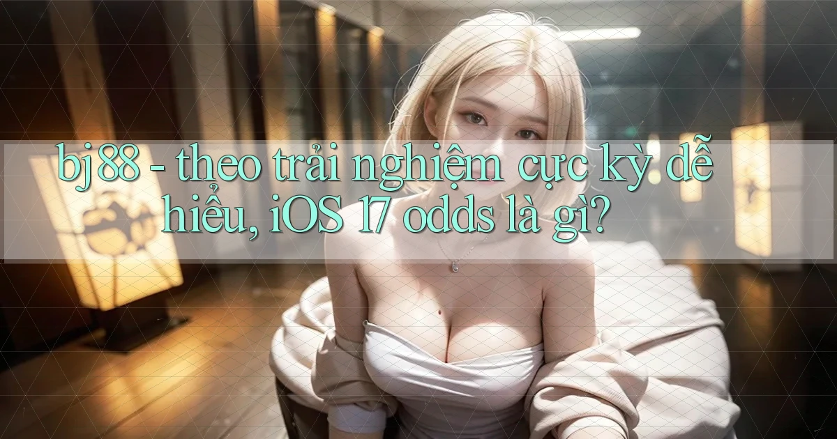 bj88   theo trải nghiệm cực kỳ dễ hiểu, iOS 17 odds là gì