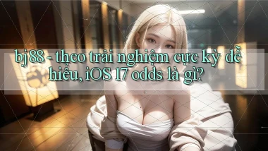 bj88   theo trải nghiệm cực kỳ dễ hiểu, iOS 17 odds là gì