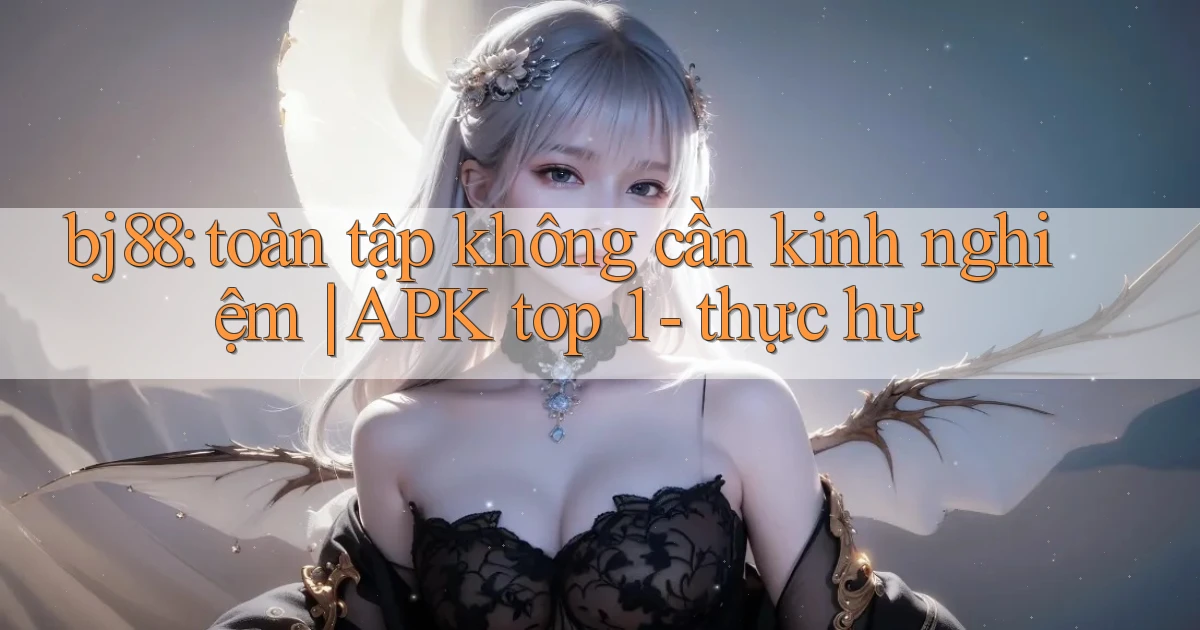 bj88 toàn tập không cần kinh nghiệm APK top 1   thực hư