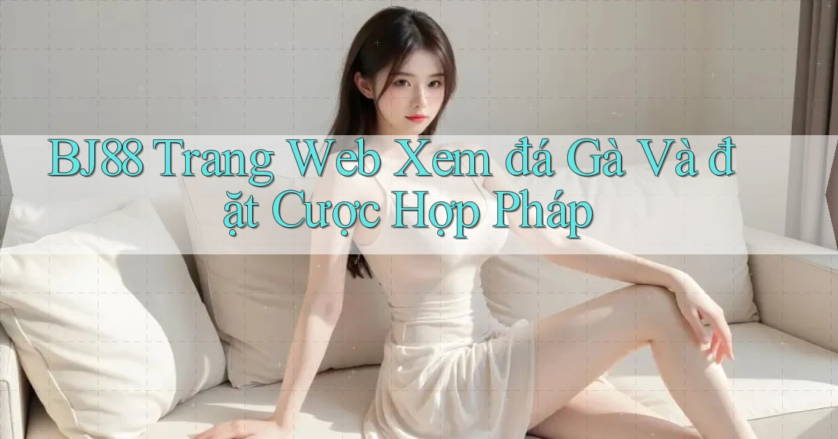 bj88  trang web xem đá gà và đặt cược hợp pháp