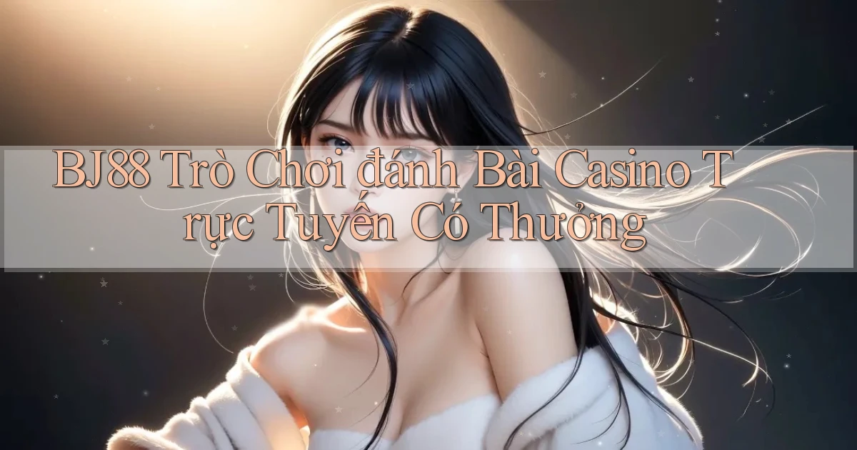 bj88  trò chơi đánh bài casino trực tuyến có thưởng