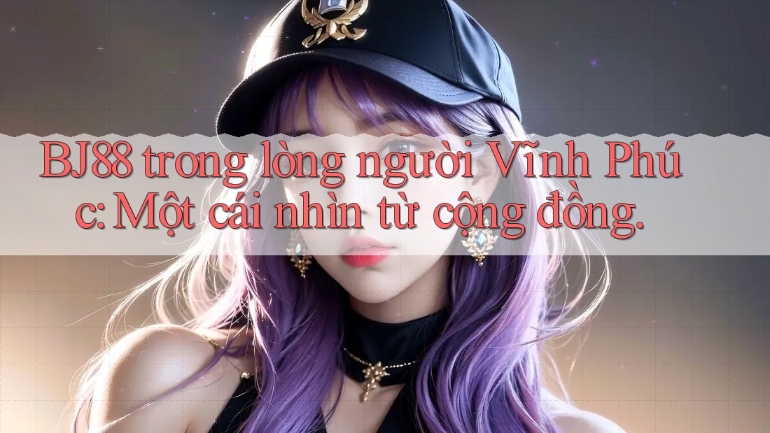 BJ88 trong lòng người Vĩnh Phúc: Một cái nhìn từ cộng đồng.