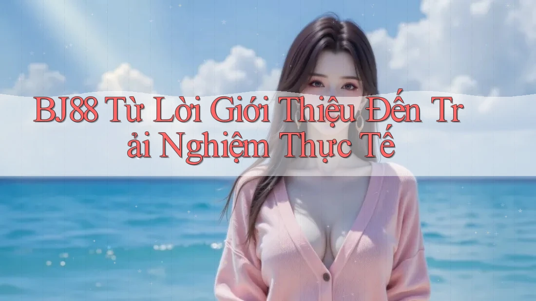BJ88 Từ Lời Giới Thiệu Đến Trải Nghiệm Thực Tế