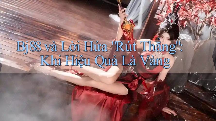 Bj88 và Lời Hứa “Rút Thẳng”: Khi Hiệu Quả Là Vàng