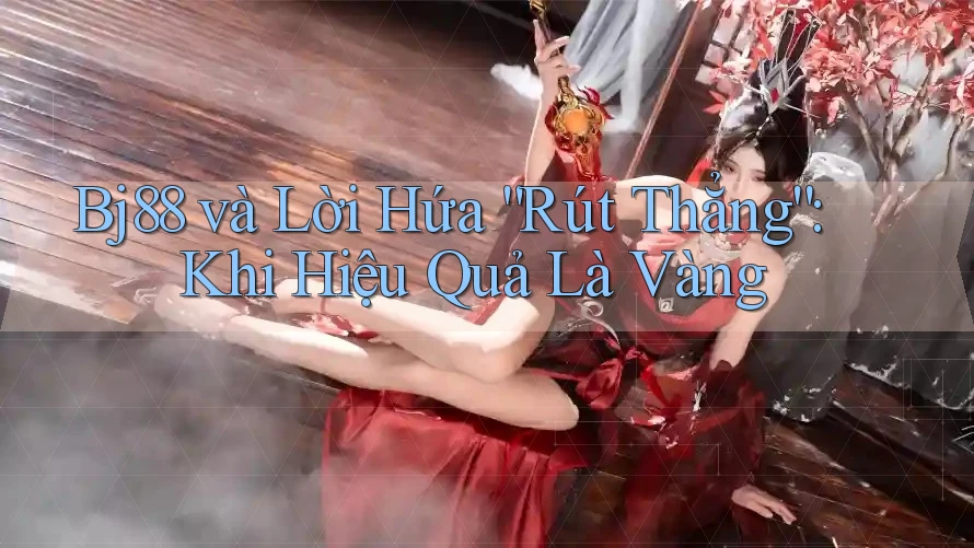 Bj88 và Lời Hứa “Rút Thẳng”: Khi Hiệu Quả Là Vàng