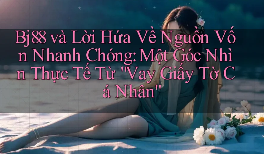 Bj88 và Lời Hứa Về Nguồn Vốn Nhanh Chóng: Một Góc Nhìn Thực Tế Từ “Vay Giấy Tờ Cá Nhân”