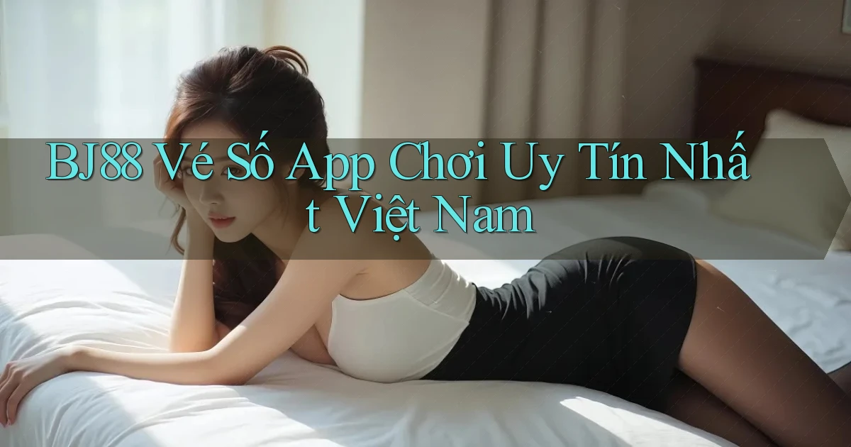 bj88  vé số app chơi uy tín nhất việt nam