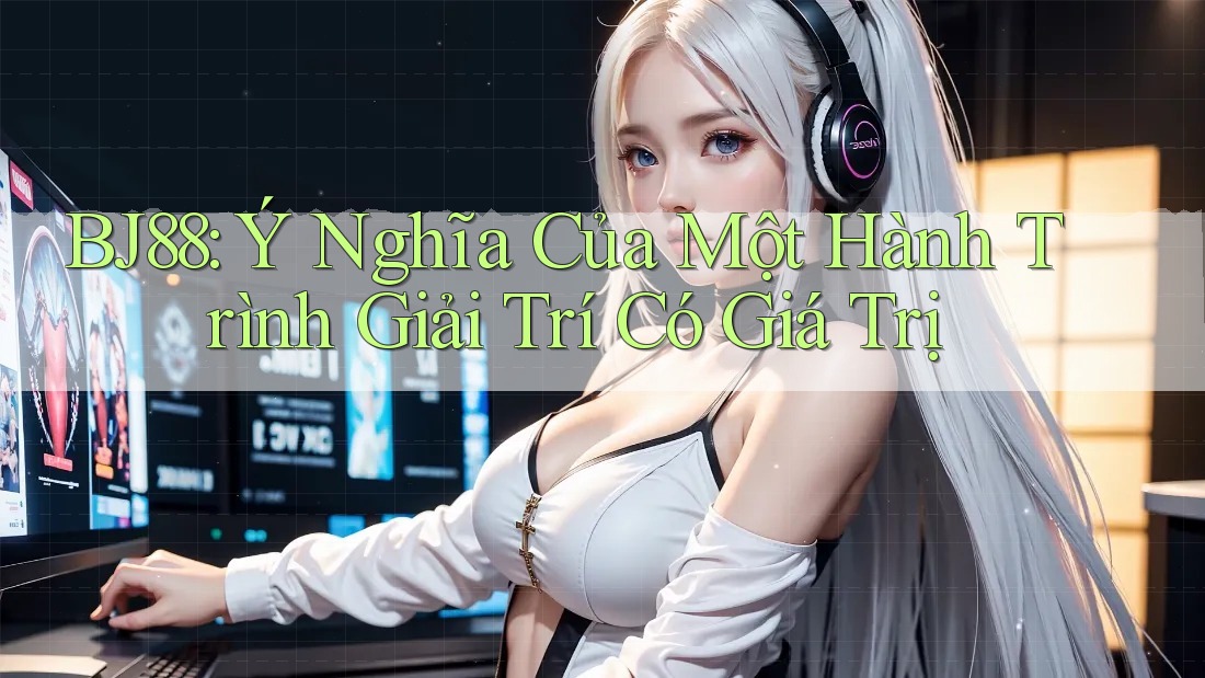 BJ88: Ý Nghĩa Của Một Hành Trình Giải Trí Có Giá Trị