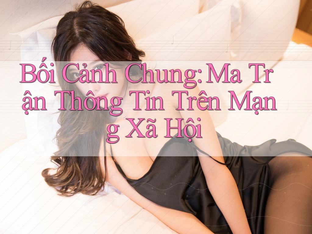 Bối Cảnh Chung: Ma Trận Thông Tin Trên Mạng Xã Hội Bối Cảnh Chung: Ma Trận Thông Tin Trên Mạng Xã Hội