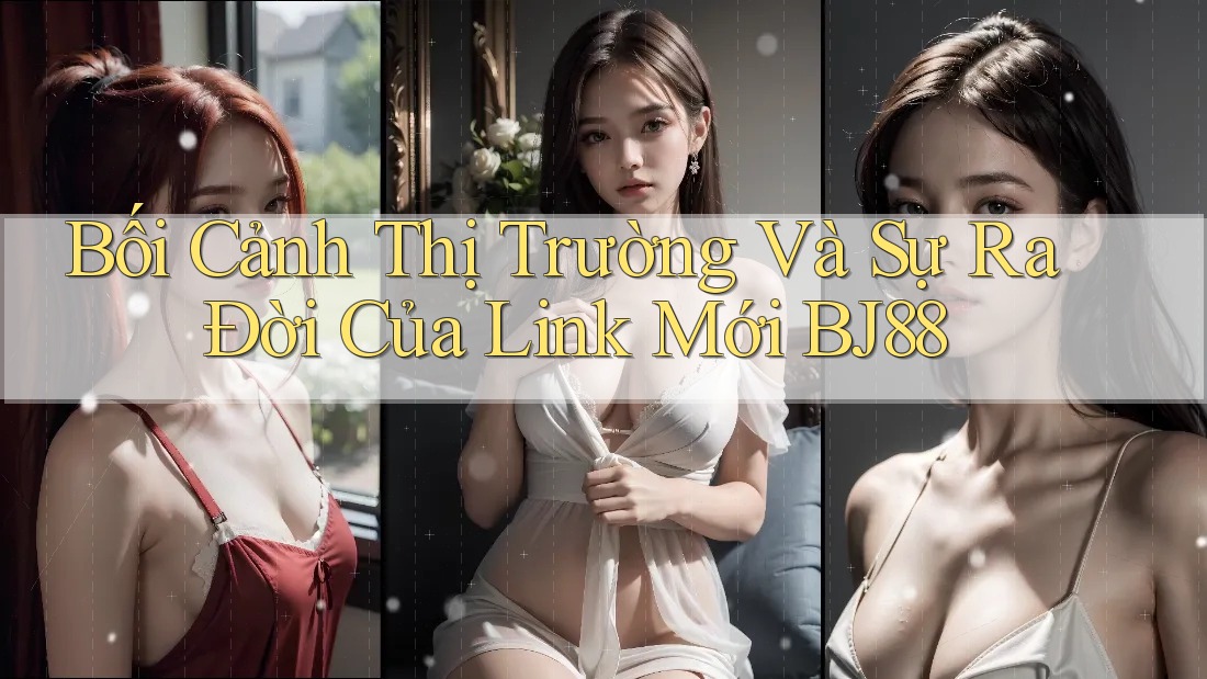 Bối Cảnh Thị Trường Và Sự Ra Đời Của Link Mới BJ88