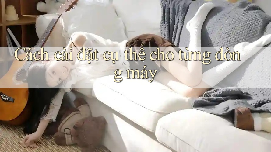 Cách cài đặt cụ thể cho từng dòng máy