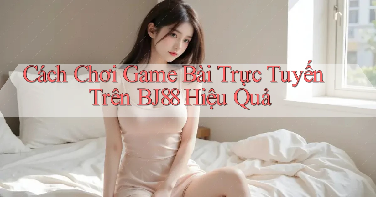 cách chơi game bài trực tuyến trên bj88 hiệu quả