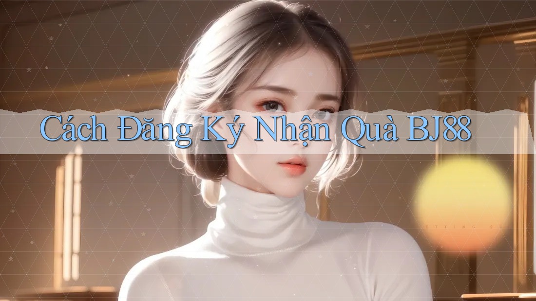 Cách Đăng Ký Nhận Quà BJ88