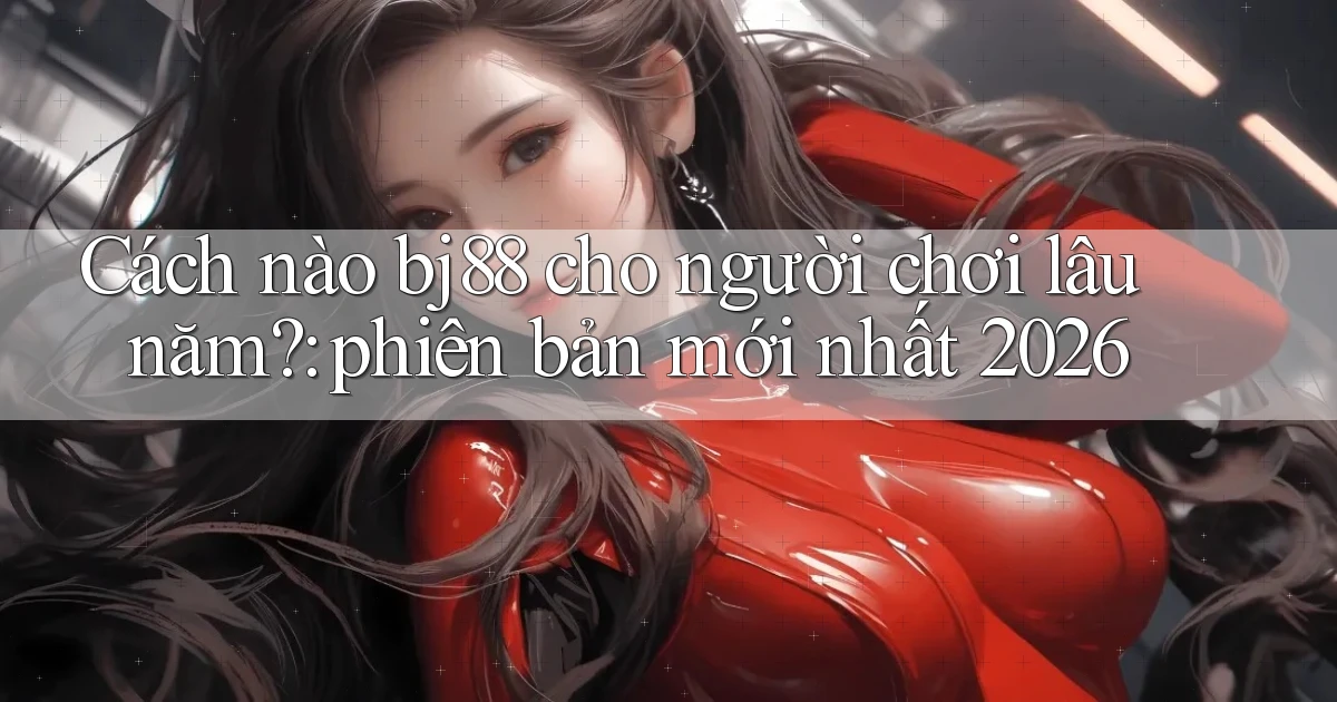 Cách nào bj88 cho người chơi lâu năm phiên bản mới nhất 2026