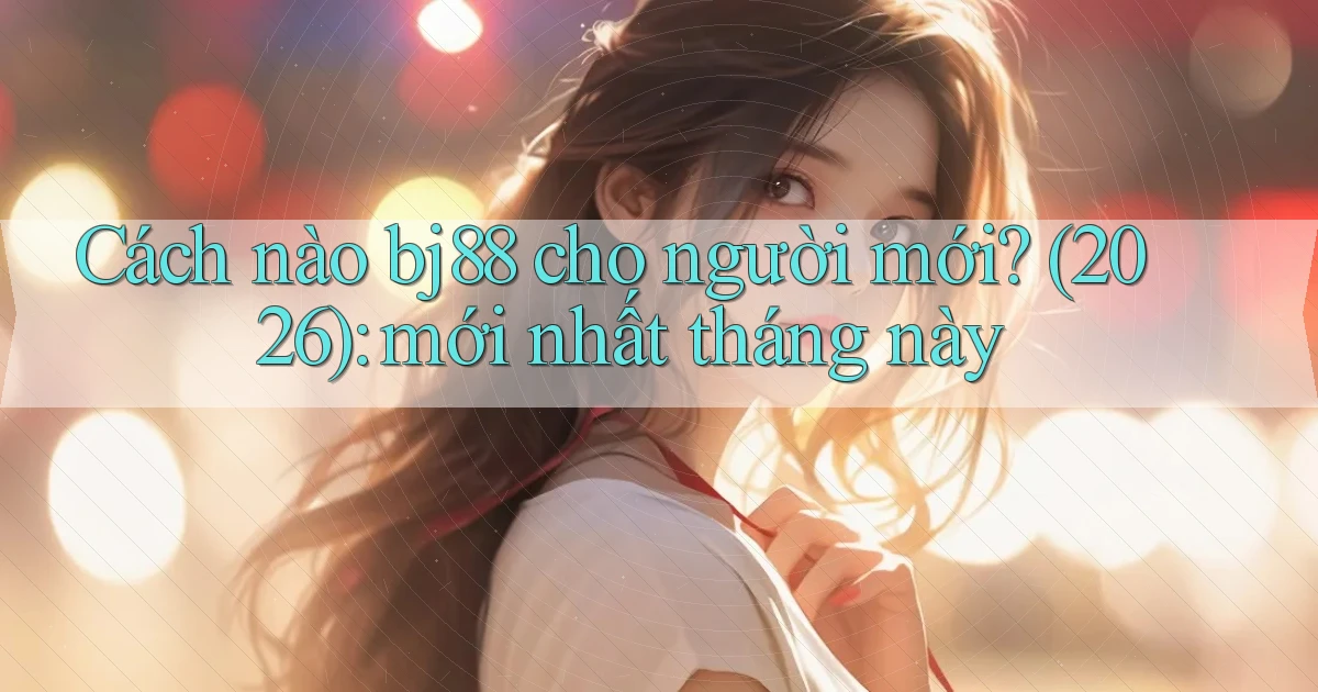 Cách nào bj88 cho người mới (2026) mới nhất tháng này