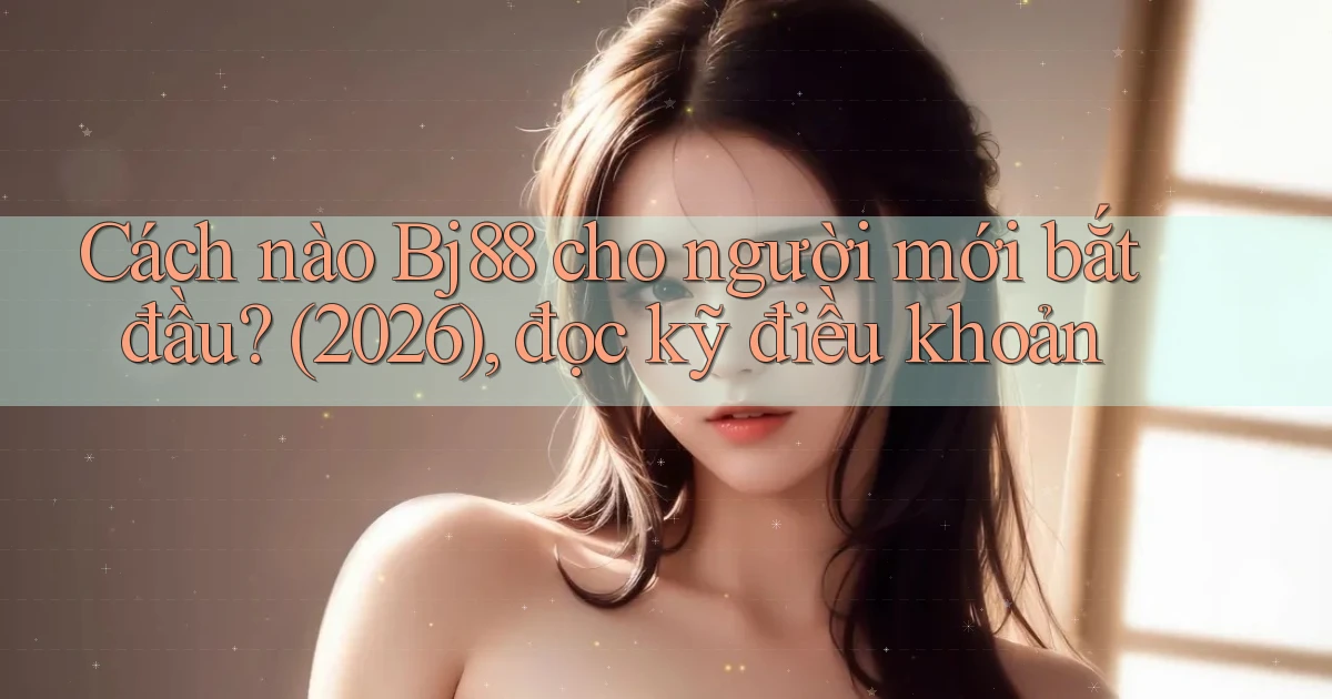 Cách nào Bj88 cho người mới bắt đầu (2026), đọc kỹ điều khoản