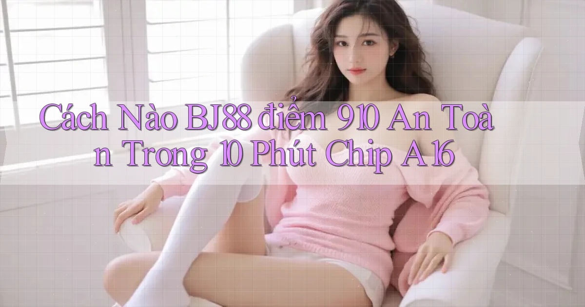 Cách nào bj88 điểm 910 an toàn trong 10 phút chip A16