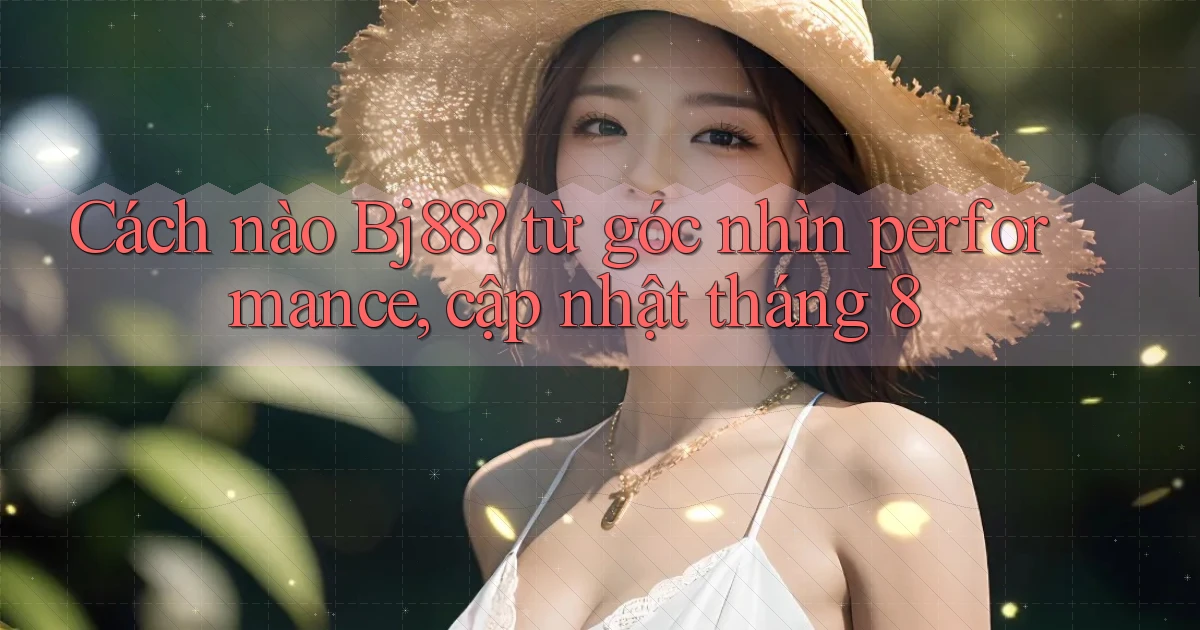 Cách nào Bj88 từ góc nhìn performance, cập nhật tháng 8