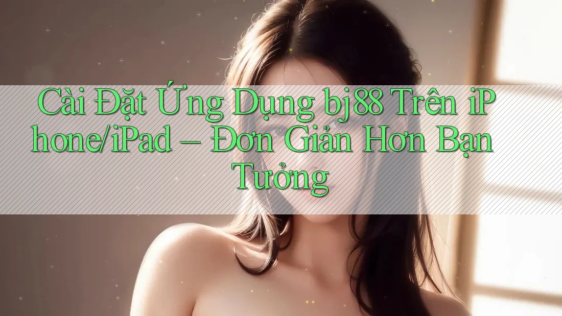 Cài Đặt Ứng Dụng bj88 Trên iPhone/iPad – Đơn Giản Hơn Bạn Tưởng